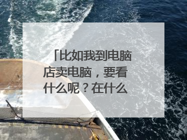 比如我到电脑店卖电脑,要看什么呢?在什么地方有哪些参数,怎么看参数
