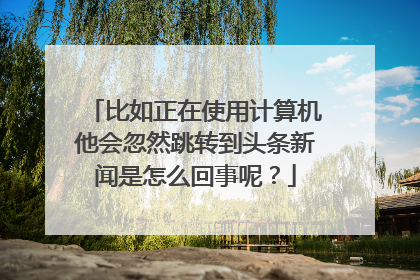 比如正在使用计算机他会忽然跳转到头条新闻是怎么回事呢？