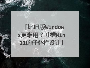 比旧版Windows更难用？吐槽Win11的任务栏设计