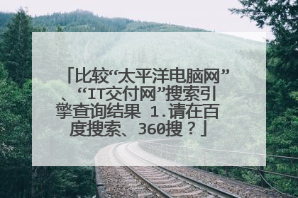 比较“太平洋电脑网”、“IT交付网”搜索引擎查询结果 1.请在百度搜索、360搜？