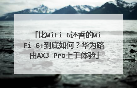 比WiFi 6还香的WiFi 6+到底如何?华为路由AX3 Pro上手体验
