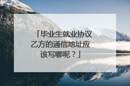 毕业生就业协议乙方的通信地址应该写哪呢?