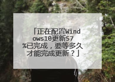 正在配置Windows10更新57%已完成,要等多久才能完成更新?