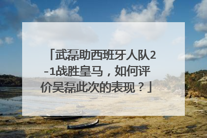 武磊助西班牙人队2-1战胜皇马，如何评价吴磊此次的表现？