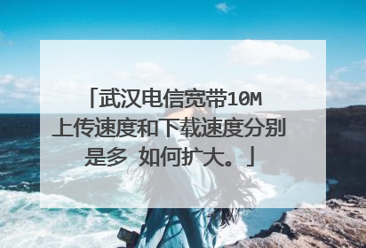 武汉电信宽带10M 上传速度和下载速度分别是多 如何扩大。