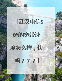 武汉电信50M的宽带速度怎么样,快吗???