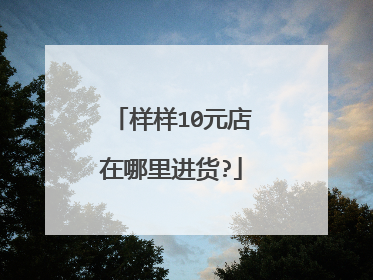 样样10元店在哪里进货?