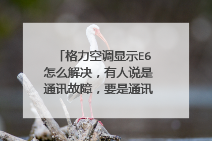 格力空调显示E6怎么解决，有人说是通讯故障，要是通讯故障该怎么解决？