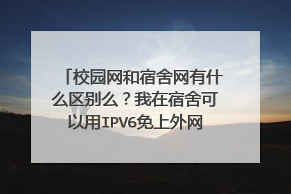 校园网和宿舍网有什么区别么?我在宿舍可以用IPV6免上外网,可是为什么到教室里用电脑ipv6上外网就不行呢