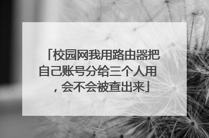 校园网我用路由器把自己账号分给三个人用,会不会被查出来