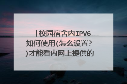 校园宿舍内IPV6如何使用(怎么设置?)才能看内网上提供的IPV6流媒体直播