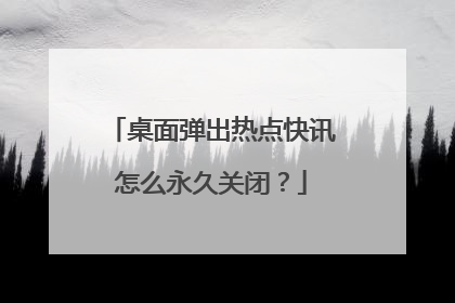桌面弹出热点快讯怎么永久关闭?