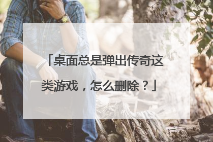 桌面总是弹出传奇这类游戏，怎么删除？