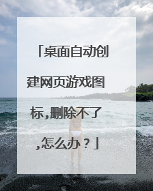 桌面自动创建网页游戏图标,删除不了,怎么办?
