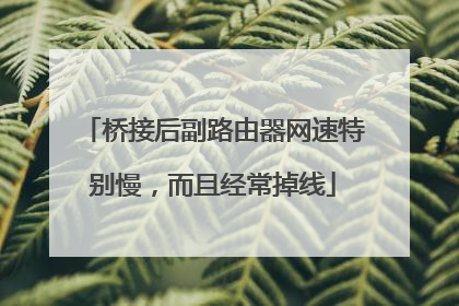 桥接后副路由器网速特别慢,而且经常掉线