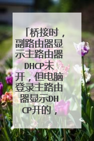 桥接时,副路由器显示主路由器DHCP未开,但电脑登录主路由器显示DHCP开的,为什么?