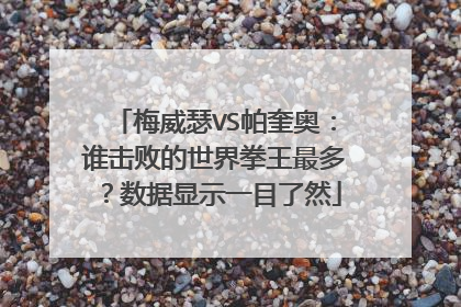 梅威瑟VS帕奎奥:谁击败的世界拳王最多?数据显示一目了然