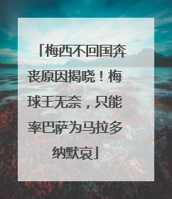 梅西不回国奔丧原因揭晓！梅球王无奈，只能率巴萨为马拉多纳默哀