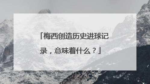 梅西创造历史进球记录,意味着什么?