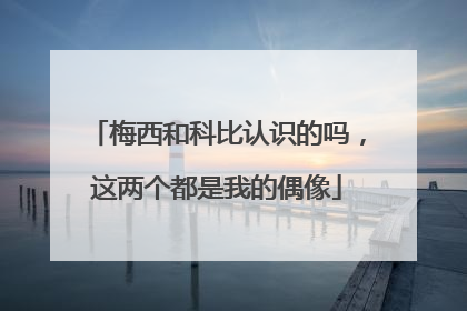 梅西和科比认识的吗，这两个都是我的偶像