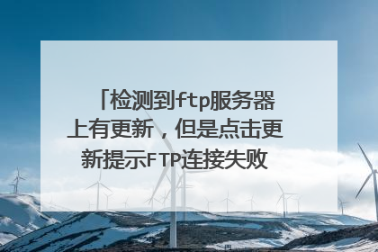检测到ftp服务器上有更新，但是点击更新提示FTP连接失败，要怎么弄啊！
