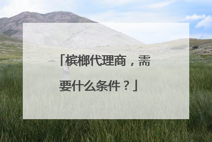 槟榔代理商,需要什么条件?