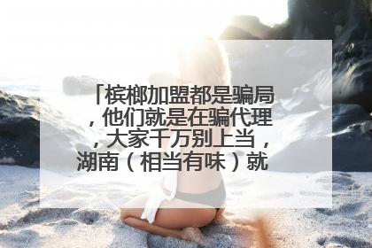 槟榔加盟都是骗局，他们就是在骗代理，大家千万别上当，湖南（相当有味）就是个骗子！