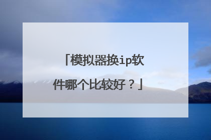 模拟器换ip软件哪个比较好?
