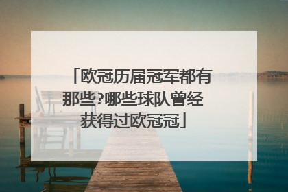 欧冠历届冠军都有那些?哪些球队曾经获得过欧冠冠
