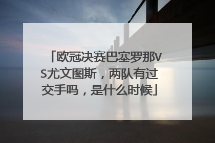 欧冠决赛巴塞罗那VS尤文图斯，两队有过交手吗，是什么时候