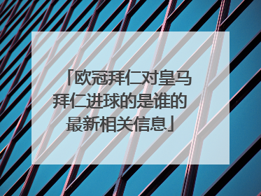 欧冠拜仁对皇马拜仁进球的是谁的最新相关信息