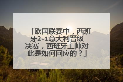 欧国联赛中，西班牙2-1意大利晋级决赛，西班牙主帅对此是如何回应的？