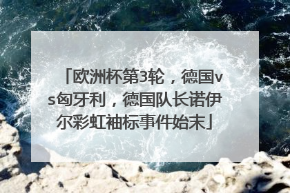 欧洲杯第3轮，德国vs匈牙利，德国队长诺伊尔彩虹袖标事件始末