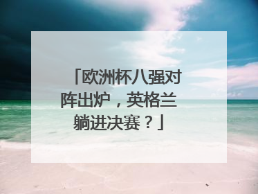 欧洲杯八强对阵出炉,英格兰躺进决赛?