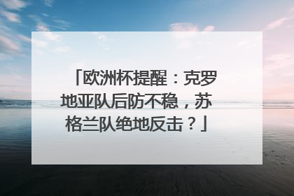 欧洲杯提醒：克罗地亚队后防不稳，苏格兰队绝地反击？