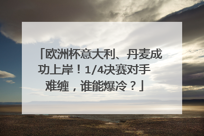欧洲杯意大利、丹麦成功上岸!1/4决赛对手难缠,谁能爆冷?