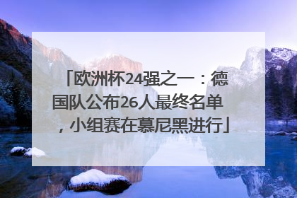 欧洲杯24强之一：德国队公布26人最终名单，小组赛在慕尼黑进行