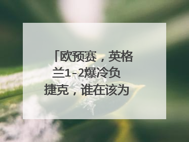 欧预赛，英格兰1-2爆冷负捷克，谁在该为此事背锅？