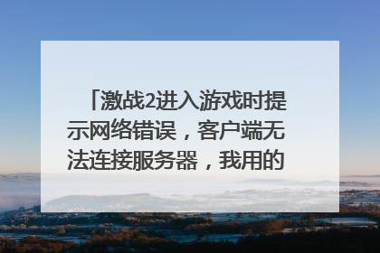 激战2进入游戏时提示网络错误,客户端无法连接服务器,我用的路由器上网。