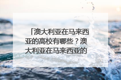 澳大利亚在马来西亚的高校有哪些？澳大利亚在马来西亚的高校优势有哪些？