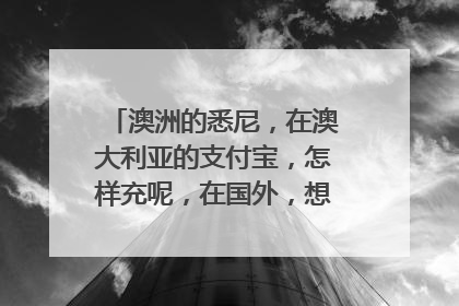澳洲的悉尼,在澳大利亚的支付宝,怎样充呢,在国外,想不出方法来了