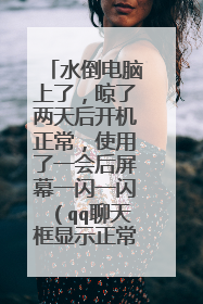 水倒电脑上了,晾了两天后开机正常,使用了一会后屏幕一闪一闪(qq聊天框显示正常,背景黑)是怎么回事?