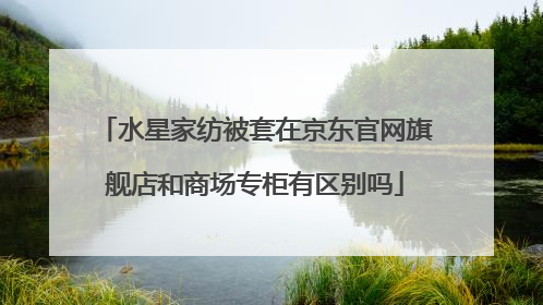 水星家纺被套在京东官网旗舰店和商场专柜有区别吗