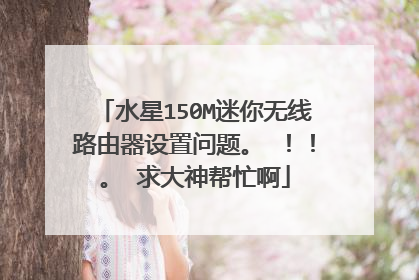 水星150M迷你无线路由器设置问题。 !!。 求大神帮忙啊