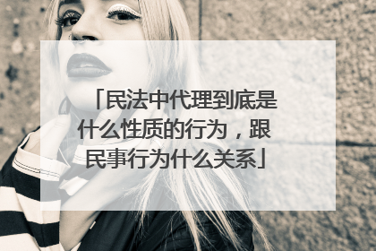 民法中代理到底是什么性质的行为，跟民事行为什么关系