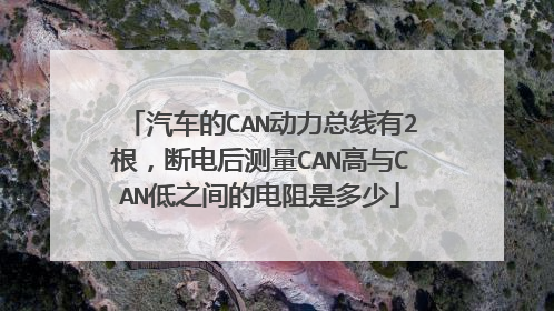 汽车的CAN动力总线有2根，断电后测量CAN高与CAN低之间的电阻是多少