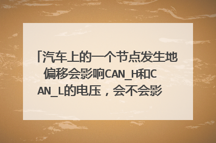 汽车上的一个节点发生地偏移会影响CAN_H和CAN_L的电压,会不会影响该节点CAN收发器的TX/RX的电压