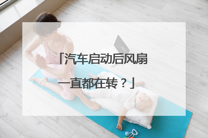 汽车启动后风扇一直都在转?