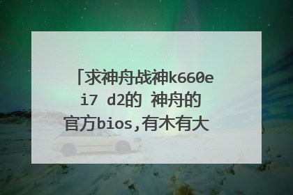 求神舟战神k660e i7 d2的 神舟的官方bios,有木有大神备份一个给我啊。。。主要我前几天