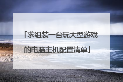 求组装一台玩大型游戏的电脑主机配置清单